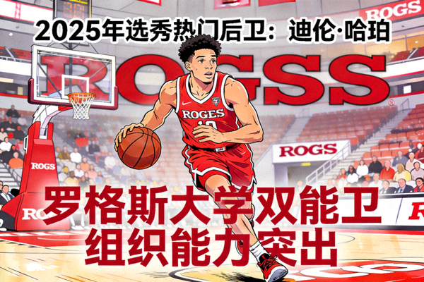 迪伦·哈珀（Dylan Harper）2025年选秀热门后卫，罗格斯大学，双能卫技术特点与组织能力